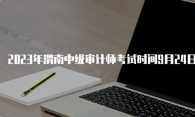 2023年渭南中级审计师考试时间9月24日