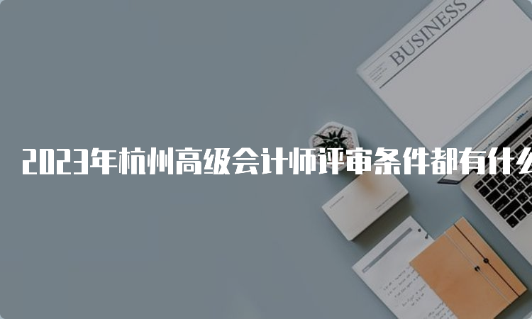 2023年杭州高级会计师评审条件都有什么