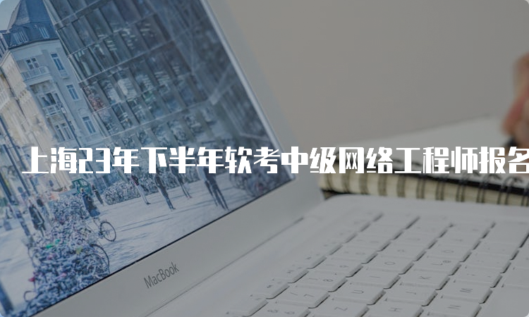 上海23年下半年软考中级网络工程师报名时间