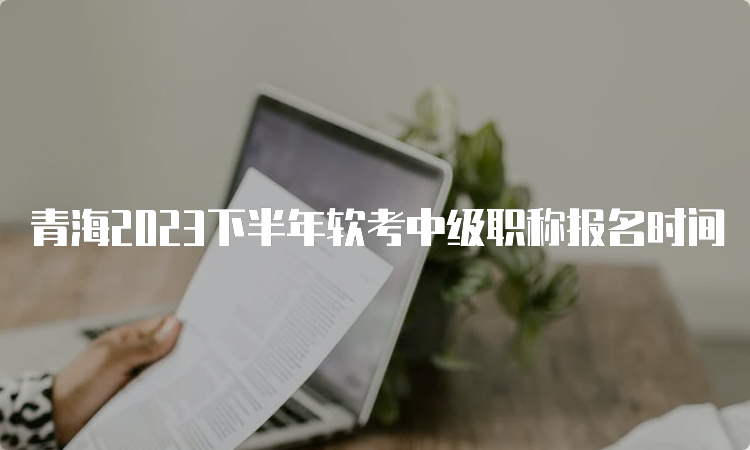 青海2023下半年软考中级职称报名时间