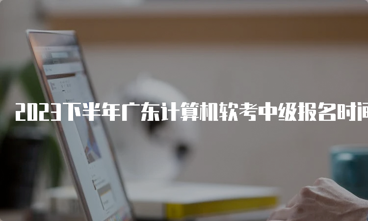 2023下半年广东计算机软考中级报名时间：8月16日至8月24日