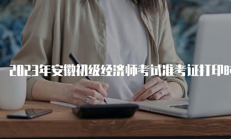 2023年安徽初级经济师考试准考证打印时间及步骤