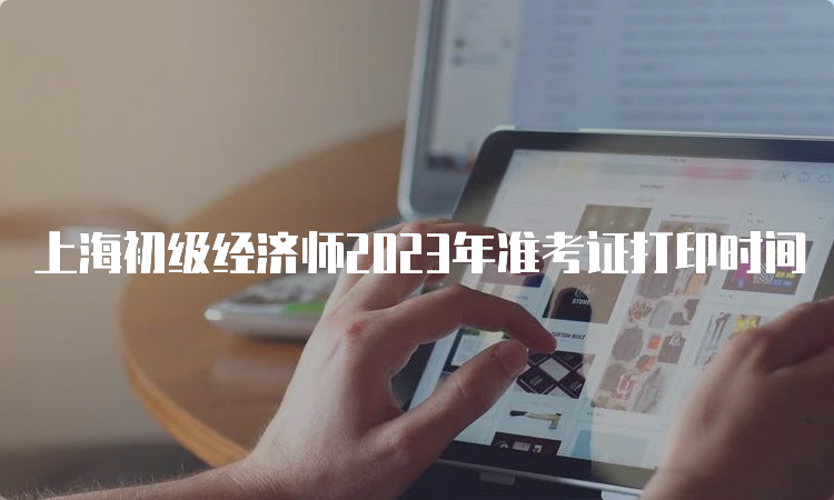 上海初级经济师2023年准考证打印时间