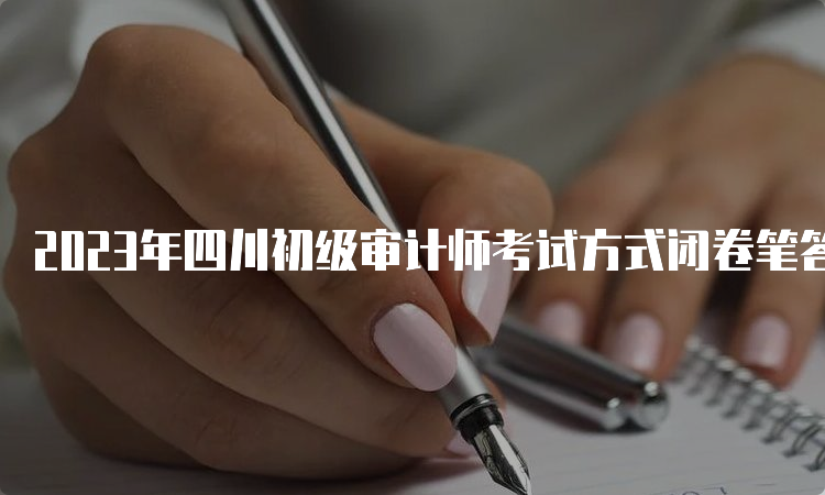 2023年四川初级审计师考试方式闭卷笔答