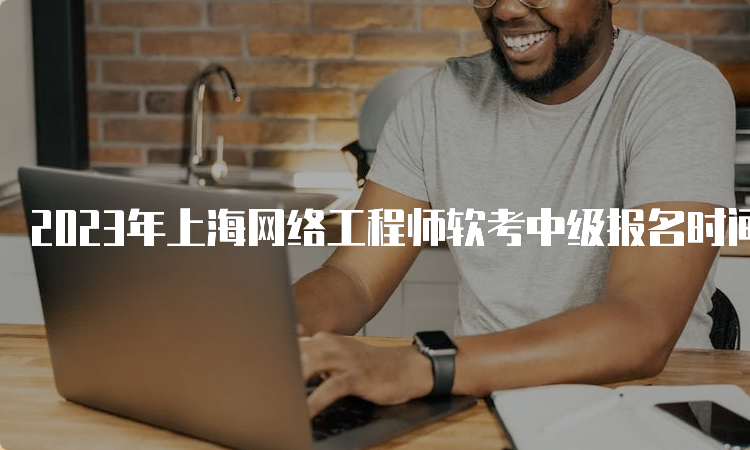 2023年上海网络工程师软考中级报名时间：预计将在8月份