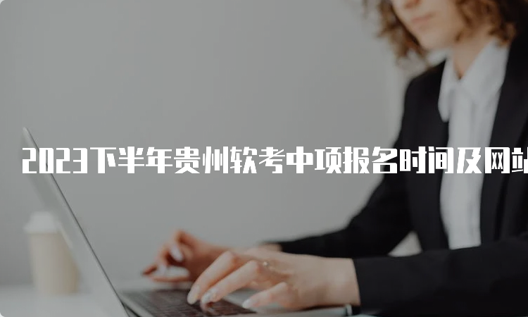 2023下半年贵州软考中项报名时间及网站