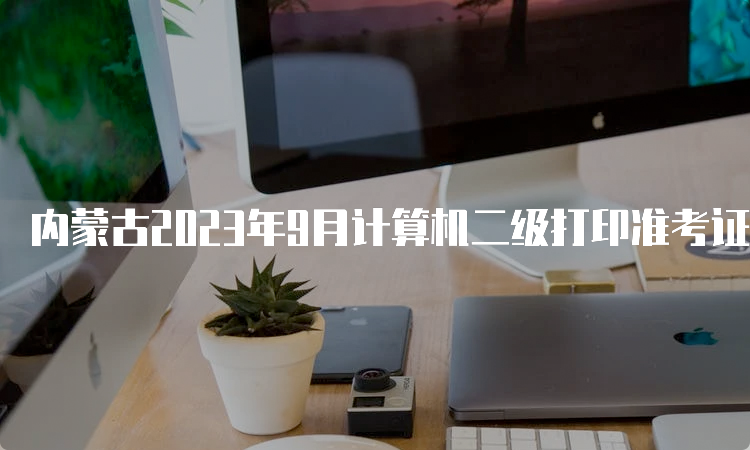 内蒙古2023年9月计算机二级打印准考证流程具体是什么？