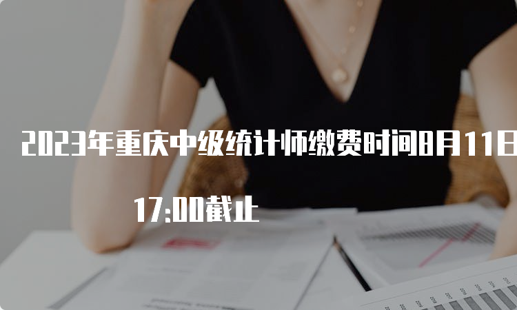 2023年重庆中级统计师缴费时间8月11日 17:00截止