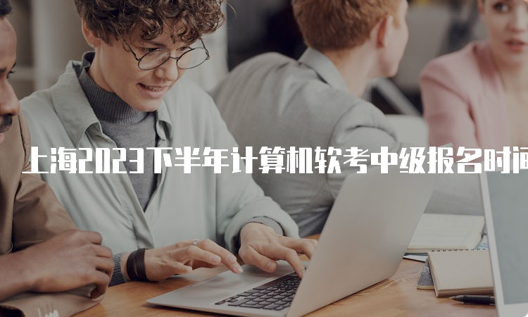 上海2023下半年计算机软考中级报名时间及入口