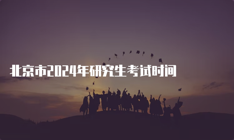 北京市2024年研究生考试时间