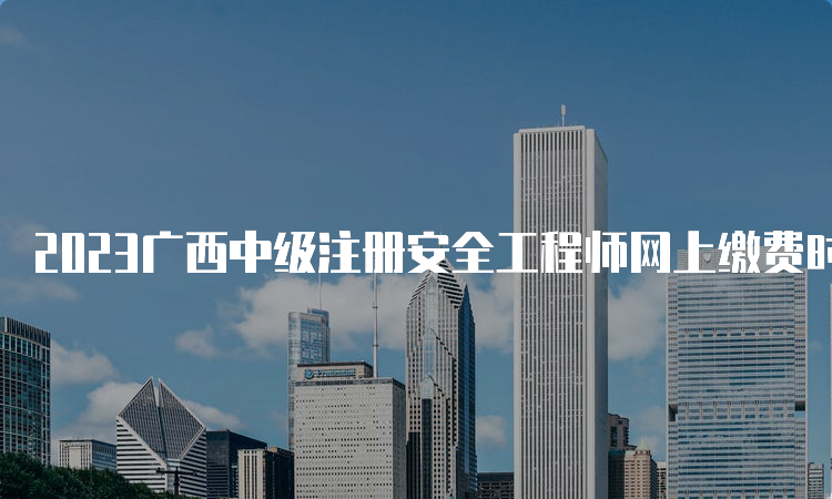 2023广西中级注册安全工程师网上缴费时间确定：8月18日至30日