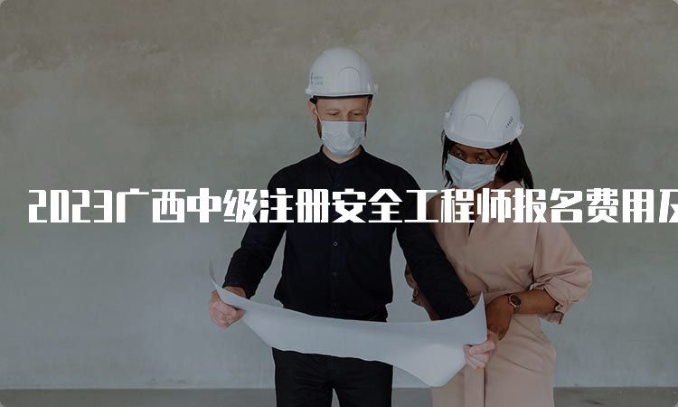2023广西中级注册安全工程师报名费用及缴费时间已公布