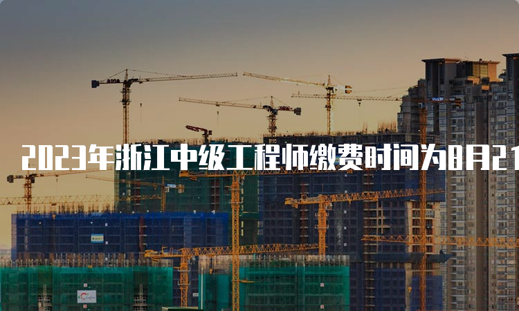 2023年浙江中级工程师缴费时间为8月21日至30日