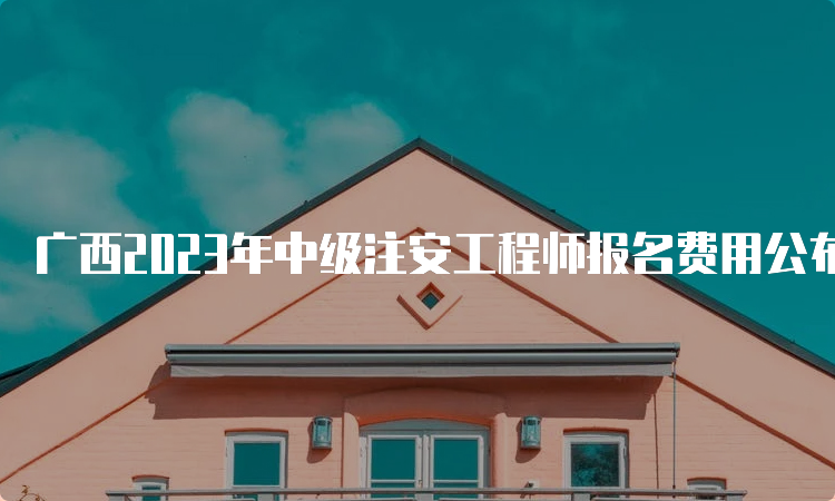 广西2023年中级注安工程师报名费用公布