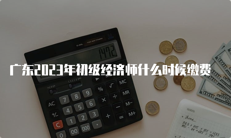 广东2023年初级经济师什么时候缴费