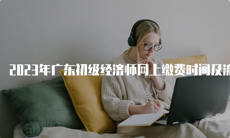 2023年广东初级经济师网上缴费时间及流程
