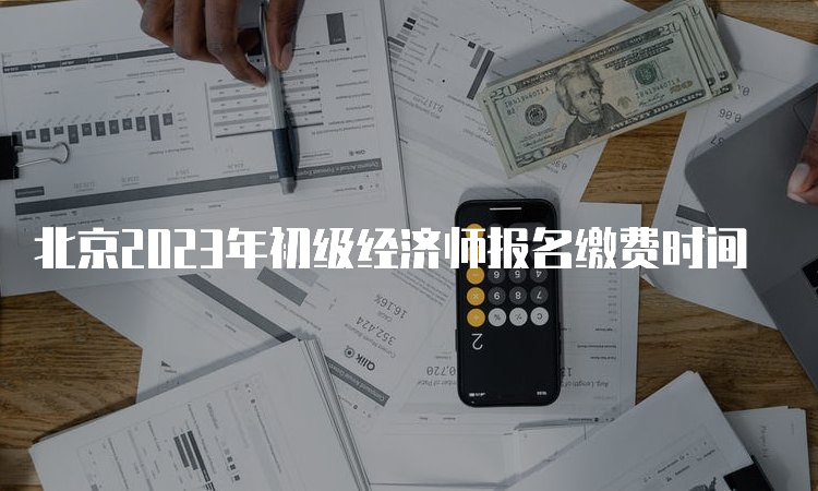 北京2023年初级经济师报名缴费时间