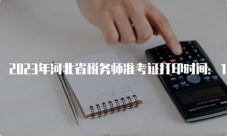 2023年河北省税务师准考证打印时间：11月13日-19日