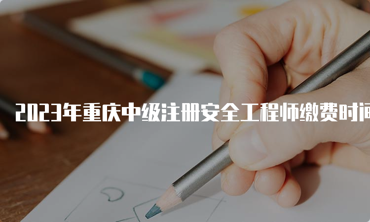 2023年重庆中级注册安全工程师缴费时间：8月21日至31日