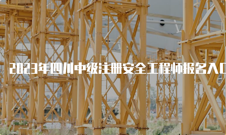 2023年四川中级注册安全工程师报名入口已开通
