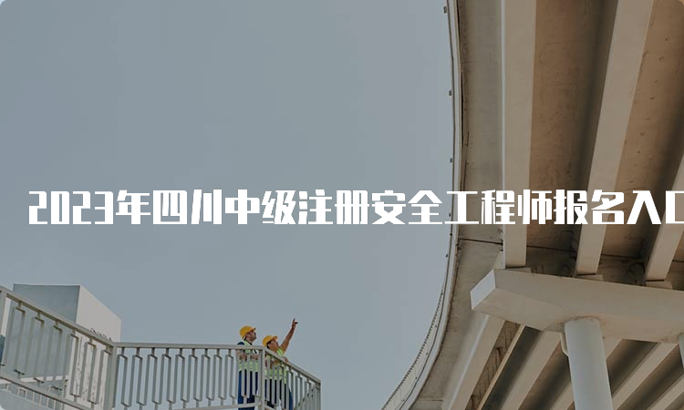 2023年四川中级注册安全工程师报名入口已开通