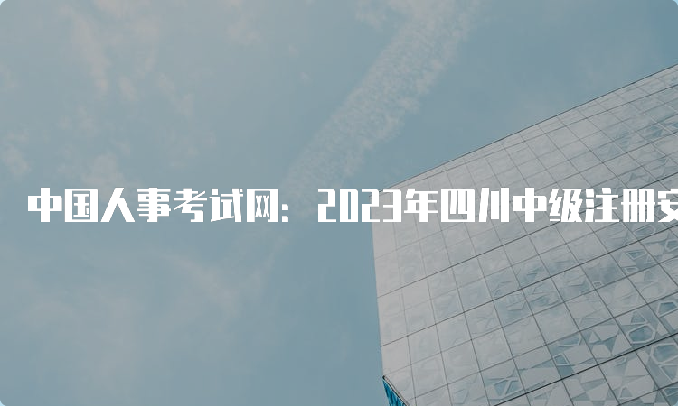 中国人事考试网：2023年四川中级注册安全工程师报名入口8月16日开通
