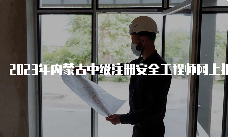 2023年内蒙古中级注册安全工程师网上报名入口已开通
