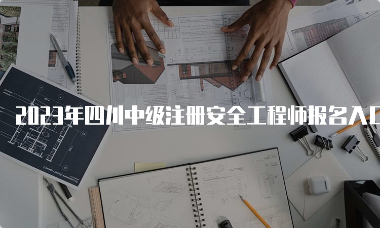 2023年四川中级注册安全工程师报名入口8月16日起开通