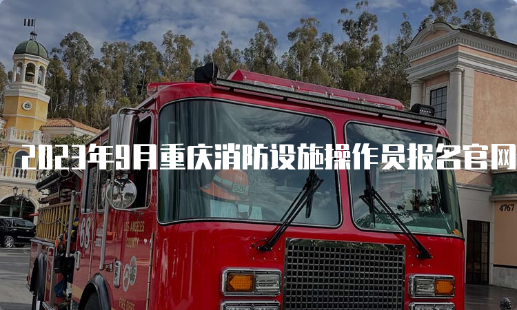 2023年9月重庆消防设施操作员报名官网