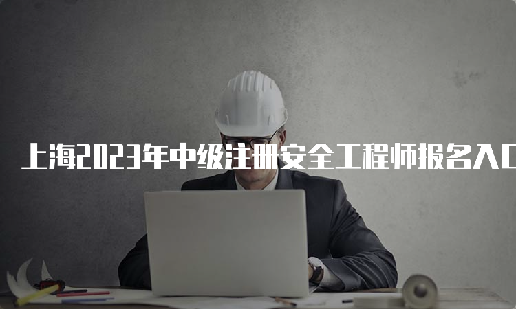 上海2023年中级注册安全工程师报名入口官网开通