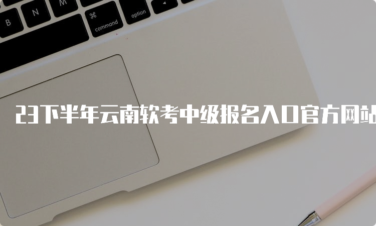 23下半年云南软考中级报名入口官方网站