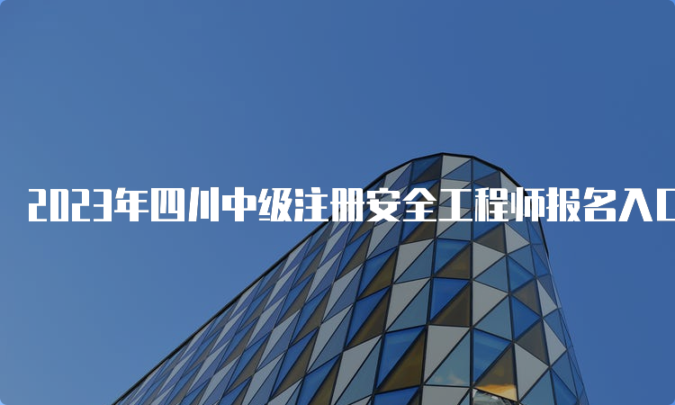 2023年四川中级注册安全工程师报名入口开通：8月16日起报名