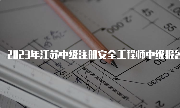 2023年江苏中级注册安全工程师中级报名入口已开通