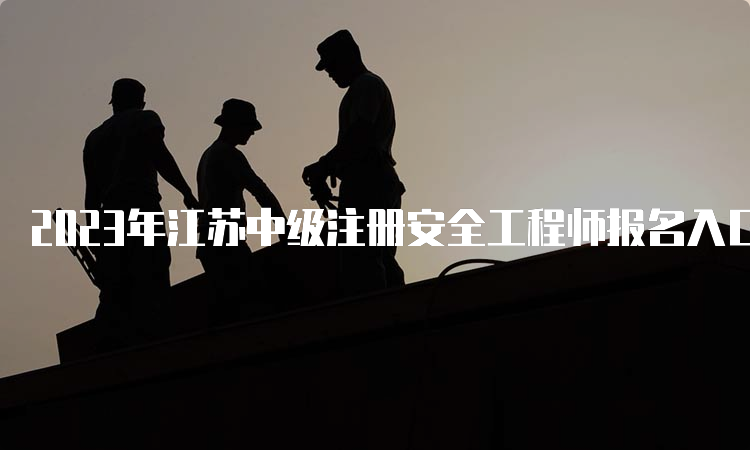 2023年江苏中级注册安全工程师报名入口已经开通