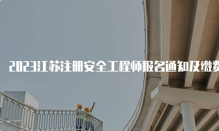2023江苏注册安全工程师报名通知及缴费时间已公布