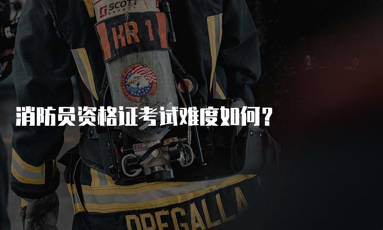 消防员资格证考试难度如何？