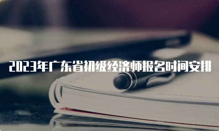 2023年广东省初级经济师报名时间安排