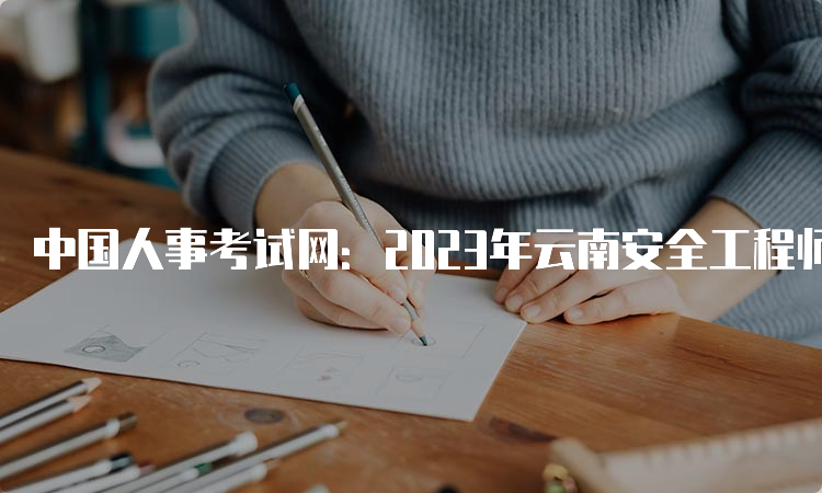 中国人事考试网：2023年云南安全工程师考试报名入口已开通