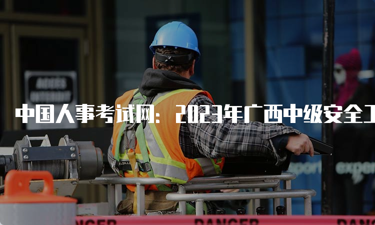 中国人事考试网：2023年广西中级安全工程师报名入口已开通