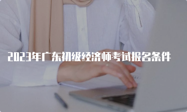 2023年广东初级经济师考试报名条件