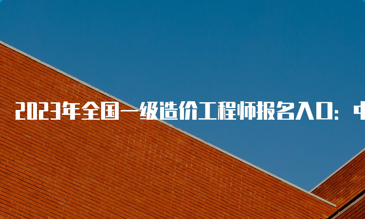 2023年全国一级造价工程师报名入口：中国人事考试网