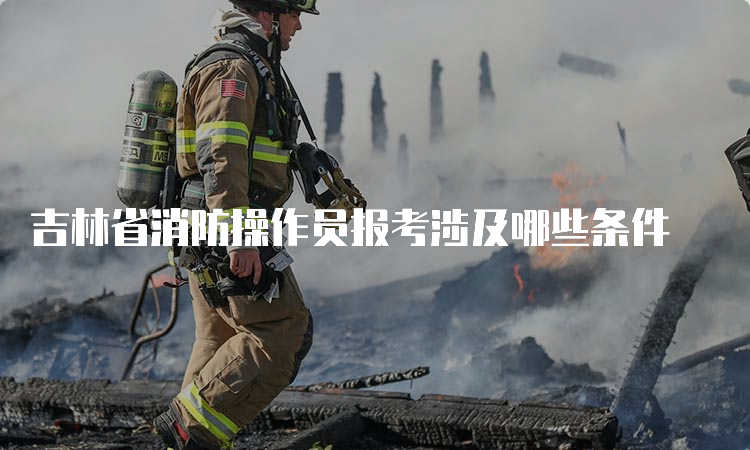 吉林省消防操作员报考涉及哪些条件