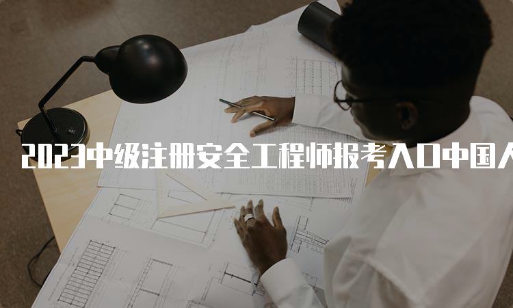 2023中级注册安全工程师报考入口中国人事考试网已开通