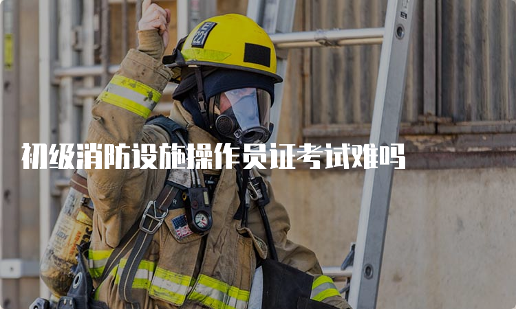 初级消防设施操作员证考试难吗