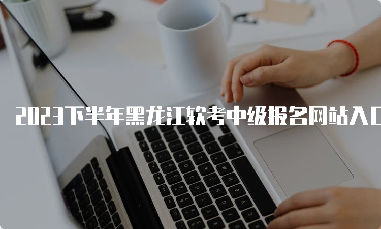 2023下半年黑龙江软考中级报名网站入口时间及流程