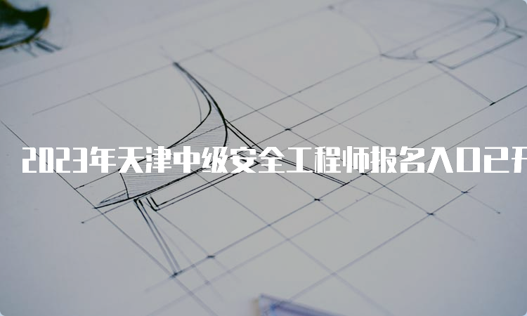 2023年天津中级安全工程师报名入口已开通