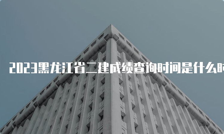 2023黑龙江省二建成绩查询时间是什么时候
