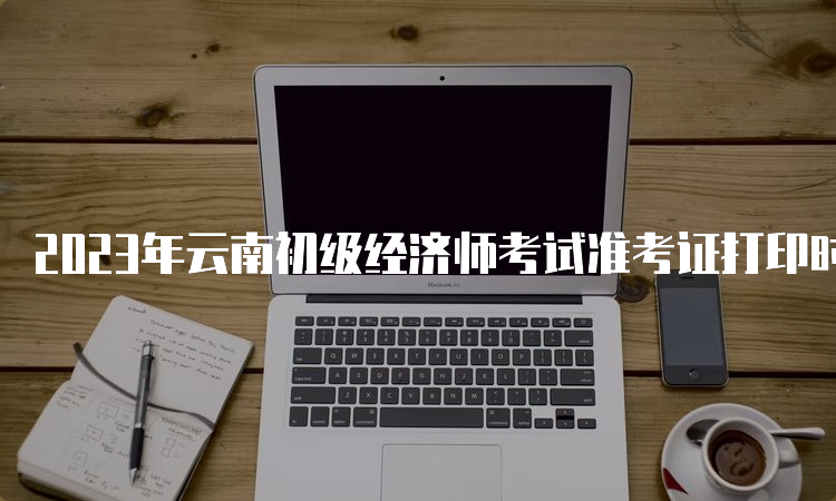 2023年云南初级经济师考试准考证打印时间