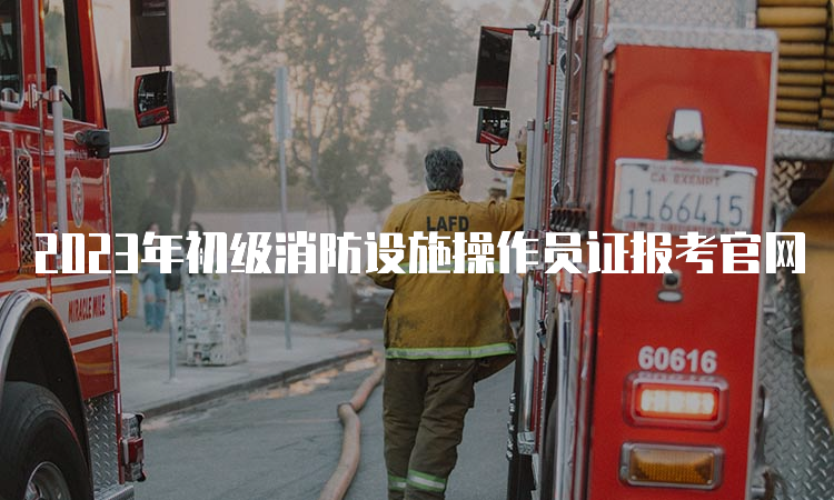 2023年初级消防设施操作员证报考官网