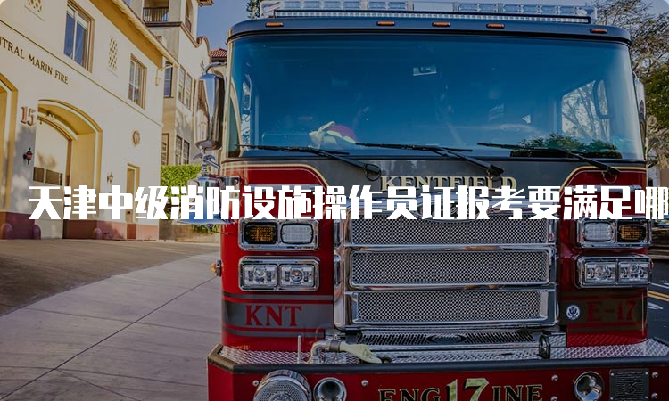 天津中级消防设施操作员证报考要满足哪些条件